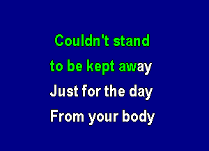 Couldn't stand
to be kept away

Just forthe day

From your body