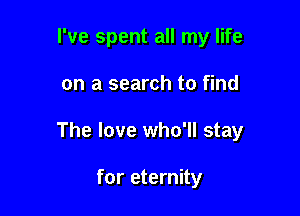I've spent all my life

on a search to find

The love who'll stay

for eternity