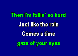 Then I'm fallin' so hard
Just like the rain
Comes a time

gaze of your eyes