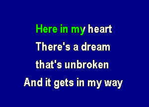 Here in my heart
There's a dream
that's unbroken

And it gets in my way