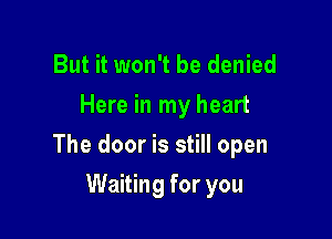 But it won't be denied

Here in my heart

The door is still open

Waiting for you