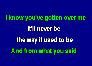 I know you've gotten over me
It'll never be

the way it used to be

And from what you said