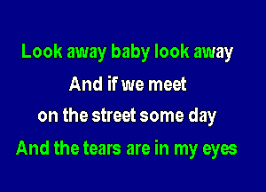 Look away baby look away

And if we meet
on the street some day

And the tears are in my eyes