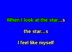 When I look at the star...s

the star...s

I feel like myself