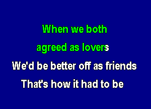 When we both
agreed as lovers

We'd be better off as friends
Thafs how it had to be