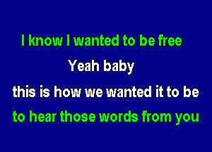 I know I wanted to be free
Yeah baby

this is how we wanted it to be

to hear those words from you