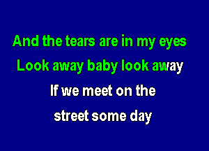 And the tears are in my eyes

Look away baby look away
If we meet on the
street some day