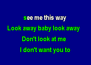 see me this way

Look away baby look away
Don't look at me
I don't want you to