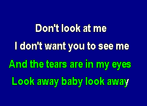 Don't look at me
I don't want you to see me

And the tears are in my eyes

Look away baby look away