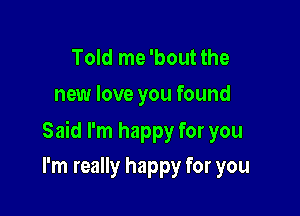 Told me 'bout the
new love you found

Said I'm happy for you

I'm really happy for you