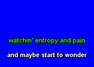 watchin' entropy and pain

and maybe start to wonder