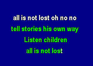 all is not lost oh no no

tell stories his own way

Listen children
all is not lost