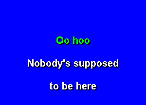 00 hoo

Nobody's supposed

to be here