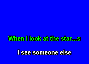 When I look at the star...s

I see someone else