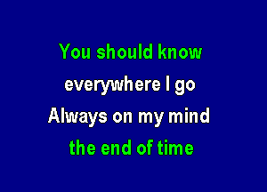 You should know
everywhere I go

Always on my mind

the end of time