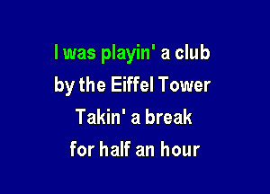 I was playin' a club
by the Eiffel Tower

Takin' a break

for half an hour