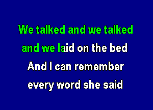 We talked and we talked
and we laid on the bed
And I can remember

every word she said