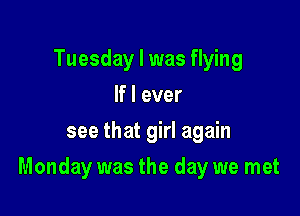 Tuesday I was flying
If I ever
see that girl again

Monday was the day we met