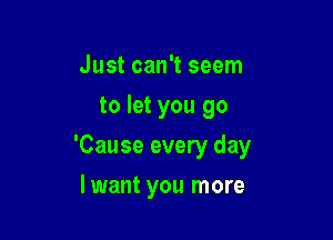 Just can't seem
to let you go

'Cause every day

lwant you more