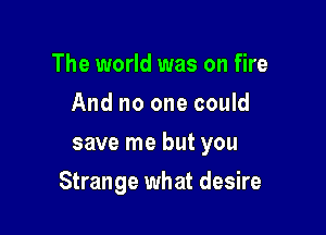 The world was on fire
And no one could
save me but you

Strange what desire