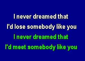 I never dreamed that
I'd lose somebody like you
lnever dreamed that

I'd meet somebody like you