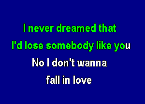 I never dreamed that

I'd lose somebody like you

No I don't wanna
fall in love