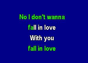 No I don't wanna
fall in love

With you
fall in love