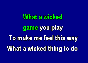 What a wicked
game you play

To make me feel this way
What a wicked thing to do