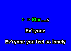 t' '5 Star....s

Ev'ryone

Ev'ryone you feel so lonely