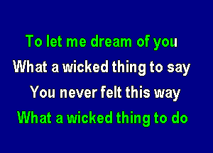 To let me dream of you
What a wicked thing to say

You never felt this way
What a wicked thing to do