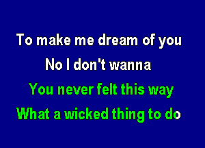 To make me dream of you
No I don't wanna

You never felt this way
What a wicked thing to do