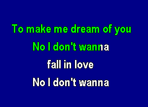 To make me dream of you

No I don't wanna
fall in love
No I don't wanna