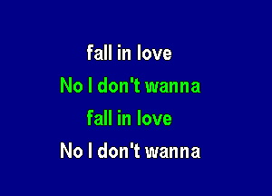 fall in love
No I don't wanna
fall in love

No I don't wanna