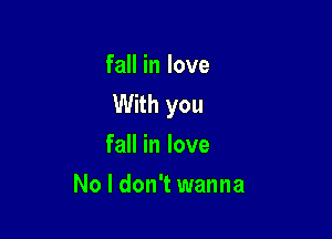 fall in love
With you

fall in love
No I don't wanna