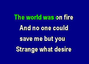 The world was on fire
And no one could
save me but you

Strange what desire