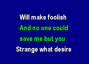 Will make foolish
And no one could
save me but you

Strange what desire