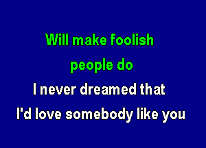 Will make foolish
people do
lnever dreamed that

I'd love somebody like you