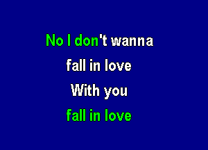 No I don't wanna
fall in love

With you
fall in love
