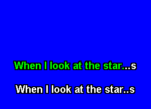 When I look at the star...s

When I look at the star..s