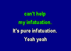 can't help
my infatuation.

It's pure infatuation.

Yeah yeah