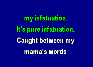 my infatuation.
It's pure infatuation.

Caught between my

mama's words