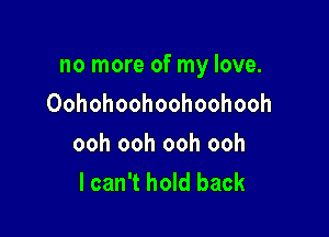 no more of my love.

Oohohoohoohoohooh

ooh ooh ooh ooh
I can't hold back