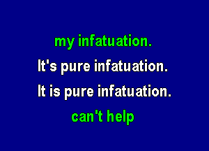 my infatuation.
It's pure infatuation.

It is pure infatuation.

can't help