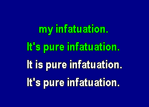 my infatuation.
It's pure infatuation.
It is pure infatuation.

It's pure infatuation.