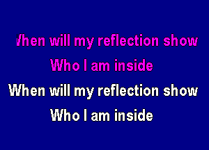 When will my reflection show

Who I am inside