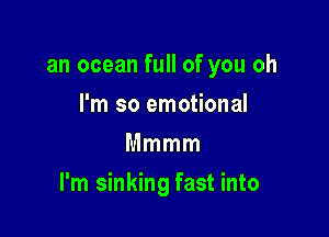 an ocean full of you oh
I'm so emotional
Mmmm

I'm sinking fast into