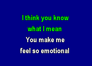 lthink you know

what I mean
You make me
feel so emotional