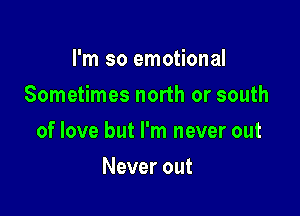 I'm so emotional
Sometimes north or south

of love but I'm never out

Never out