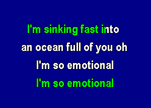 I'm sinking fast into

an ocean full of you oh

I'm so emotional
I'm so emotional