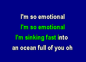 I'm so emotional
I'm so emotional
I'm sinking fast into

an ocean full of you oh